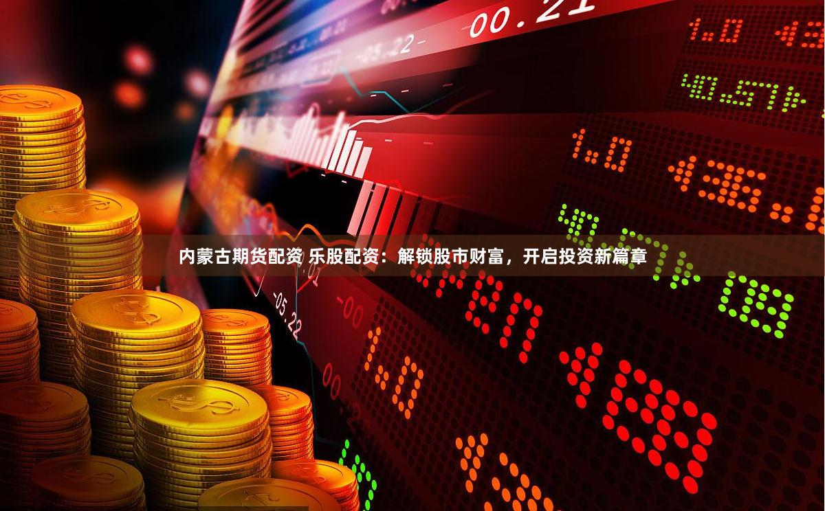 内蒙古期货配资 乐股配资：解锁股市财富，开启投资新篇章