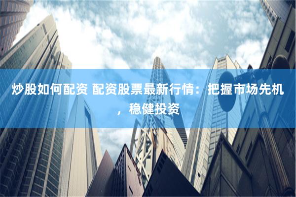 炒股如何配资 配资股票最新行情：把握市场先机，稳健投资