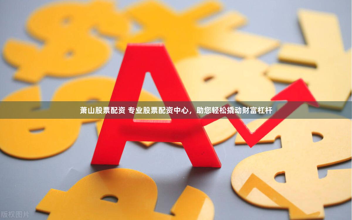 萧山股票配资 专业股票配资中心，助您轻松撬动财富杠杆