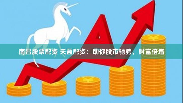 南昌股票配资 天盈配资：助你股市驰骋，财富倍增