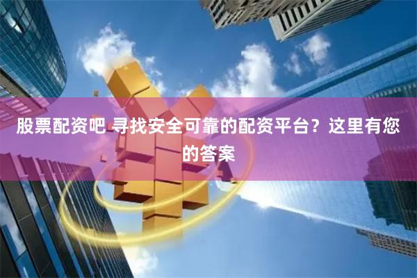 股票配资吧 寻找安全可靠的配资平台？这里有您的答案