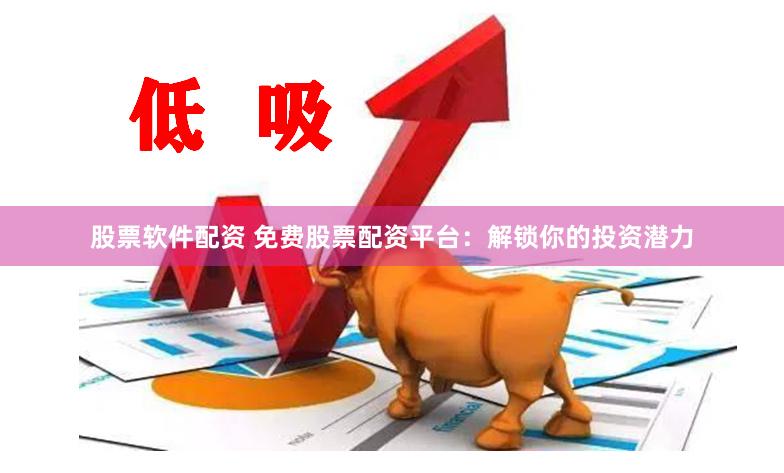 股票软件配资 免费股票配资平台：解锁你的投资潜力