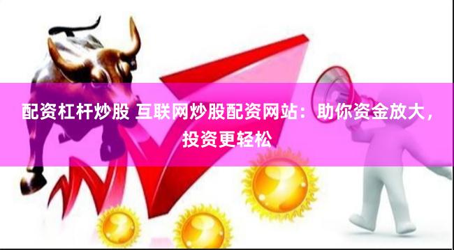 配资杠杆炒股 互联网炒股配资网站：助你资金放大，投资更轻松