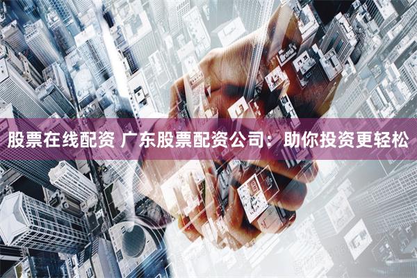 股票在线配资 广东股票配资公司：助你投资更轻松