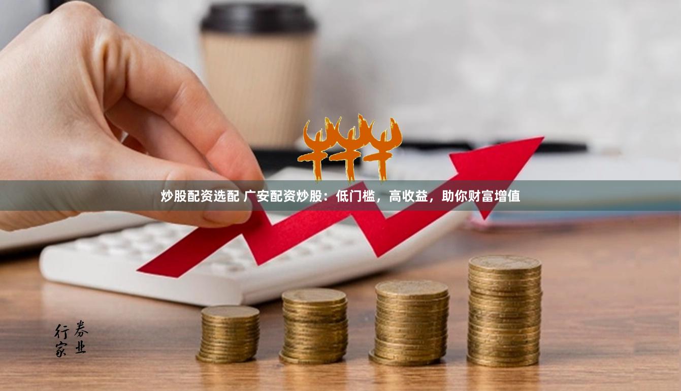炒股配资选配 广安配资炒股：低门槛，高收益，助你财富增值