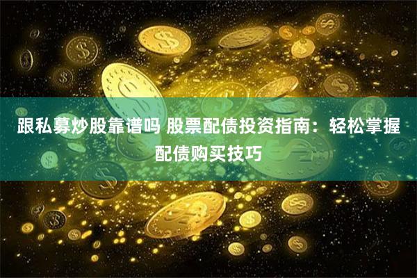 跟私募炒股靠谱吗 股票配债投资指南：轻松掌握配债购买技巧
