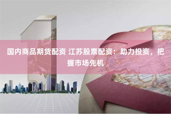 国内商品期货配资 江苏股票配资：助力投资，把握市场先机