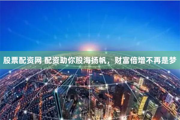 股票配资网 配资助你股海扬帆，财富倍增不再是梦