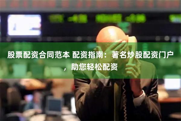 股票配资合同范本 配资指南：著名炒股配资门户，助您轻松配资