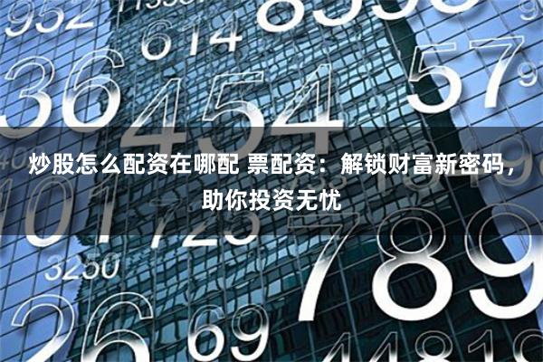 炒股怎么配资在哪配 票配资：解锁财富新密码，助你投资无忧