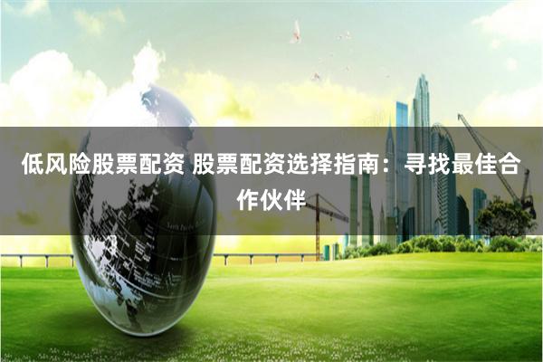 低风险股票配资 股票配资选择指南：寻找最佳合作伙伴