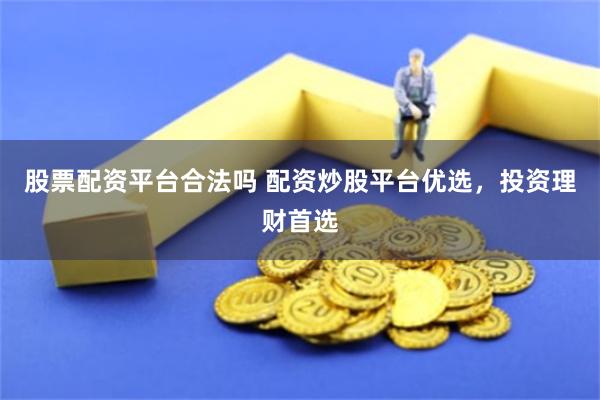 股票配资平台合法吗 配资炒股平台优选，投资理财首选