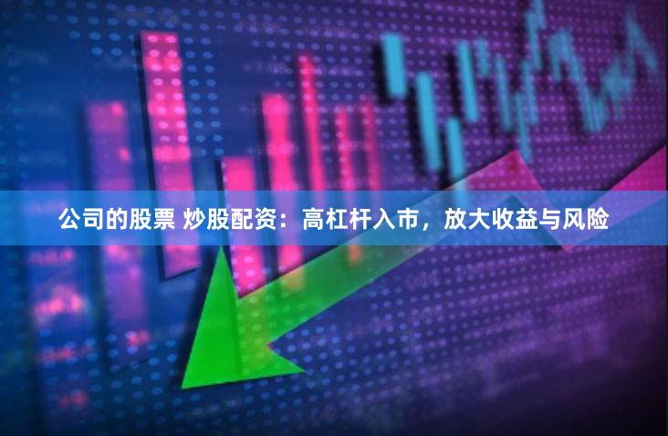 公司的股票 炒股配资：高杠杆入市，放大收益与风险