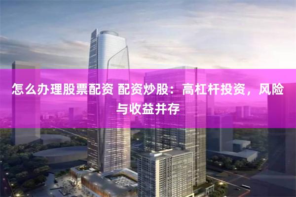 怎么办理股票配资 配资炒股：高杠杆投资，风险与收益并存