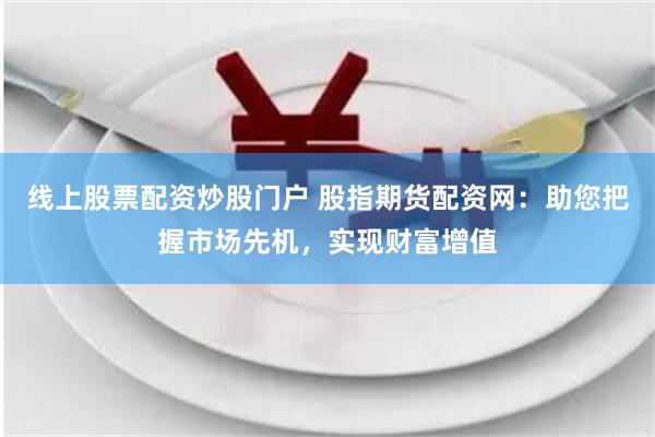 线上股票配资炒股门户 股指期货配资网：助您把握市场先机，实现财富增值