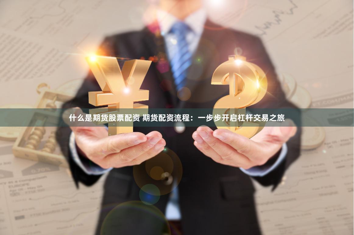 什么是期货股票配资 期货配资流程：一步步开启杠杆交易之旅