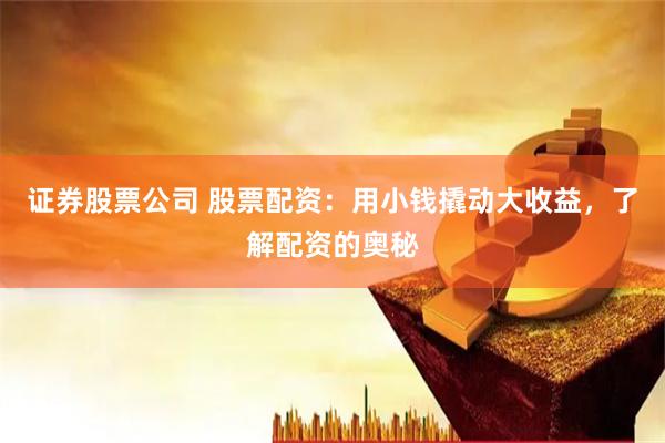 证券股票公司 股票配资：用小钱撬动大收益，了解配资的奥秘