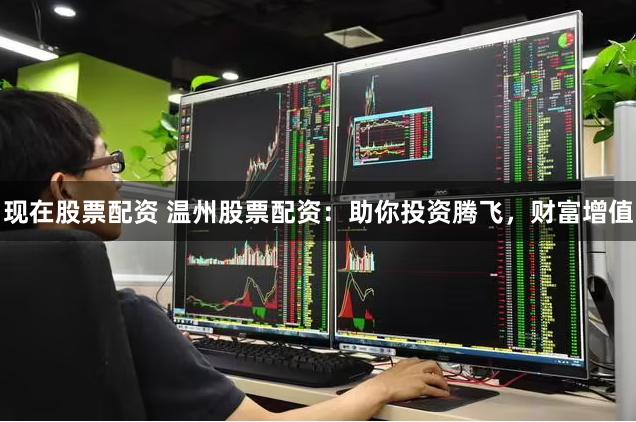 现在股票配资 温州股票配资：助你投资腾飞，财富增值