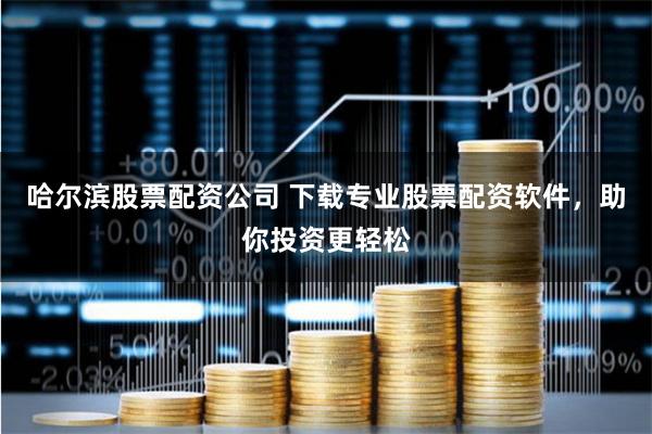 哈尔滨股票配资公司 下载专业股票配资软件，助你投资更轻松