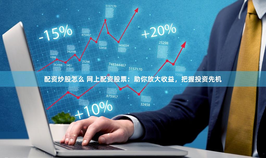 配资炒股怎么 网上配资股票：助你放大收益，把握投资先机