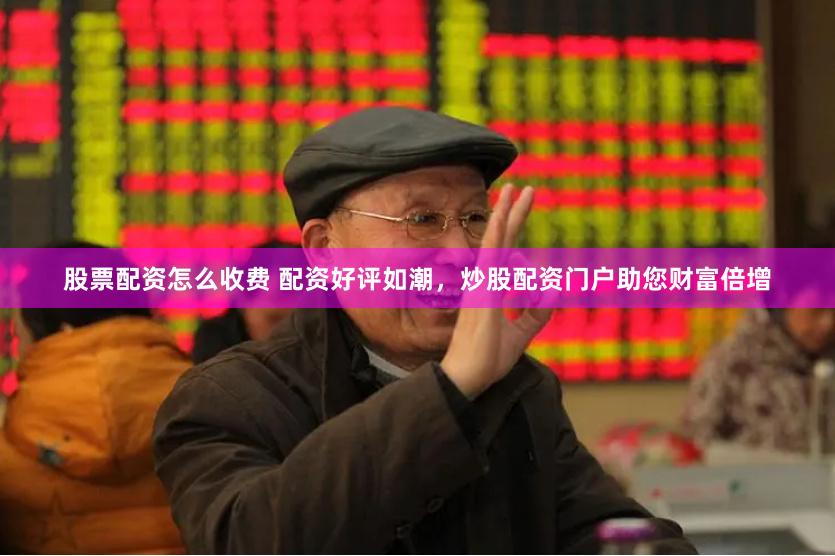 股票配资怎么收费 配资好评如潮，炒股配资门户助您财富倍增