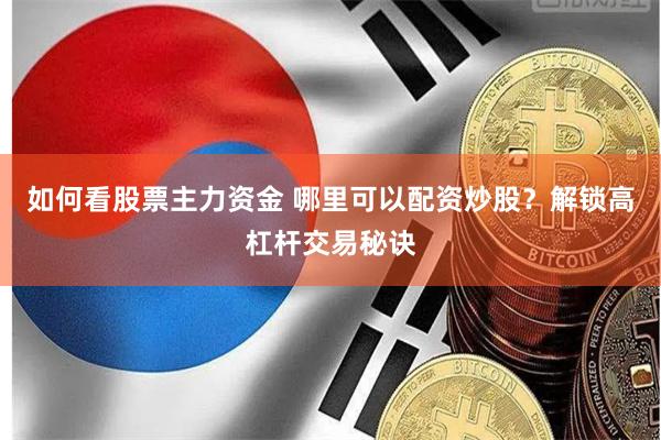 如何看股票主力资金 哪里可以配资炒股？解锁高杠杆交易秘诀