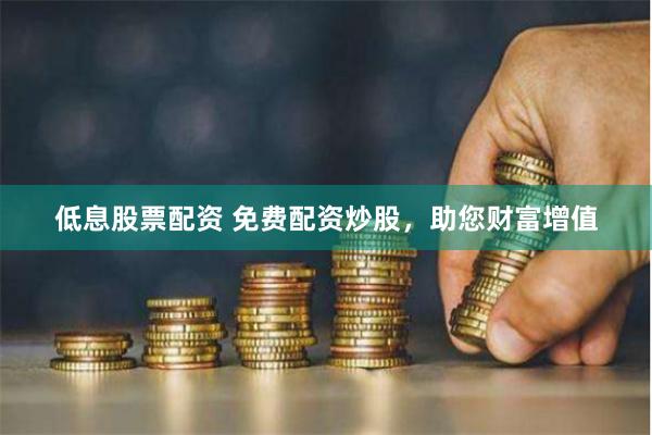 低息股票配资 免费配资炒股，助您财富增值
