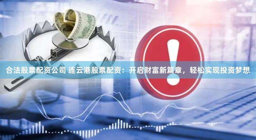 合法股票配资公司 连云港股票配资：开启财富新篇章，轻松实现投资梦想