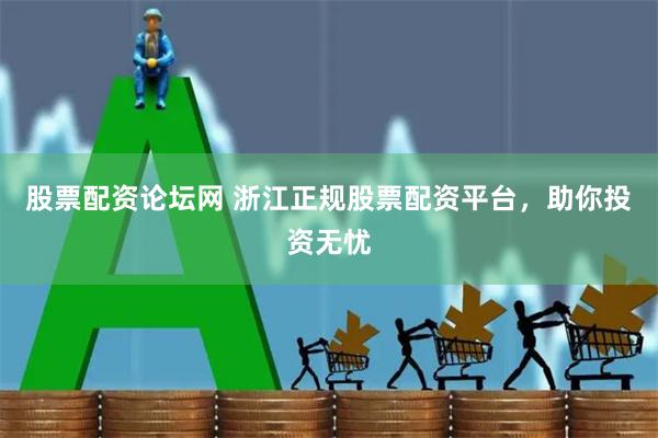 股票配资论坛网 浙江正规股票配资平台，助你投资无忧