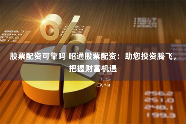 股票配资可靠吗 昭通股票配资：助您投资腾飞，把握财富机遇