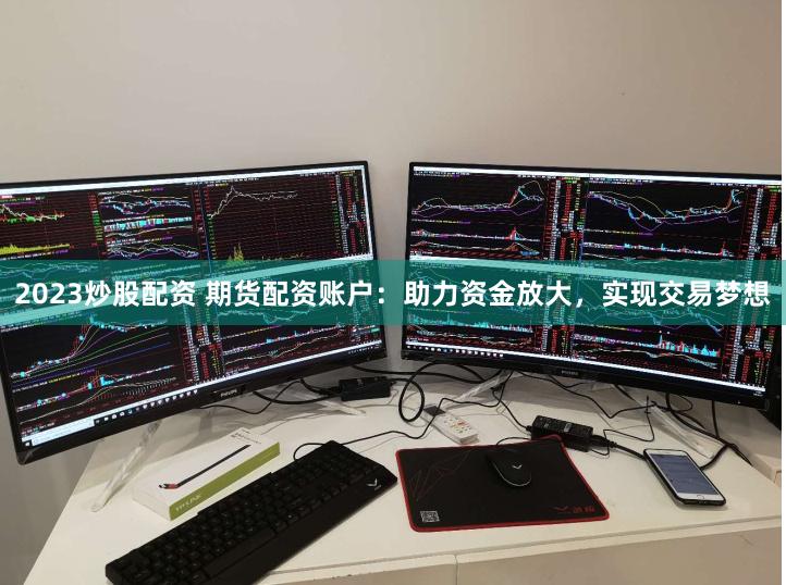 2023炒股配资 期货配资账户：助力资金放大，实现交易梦想