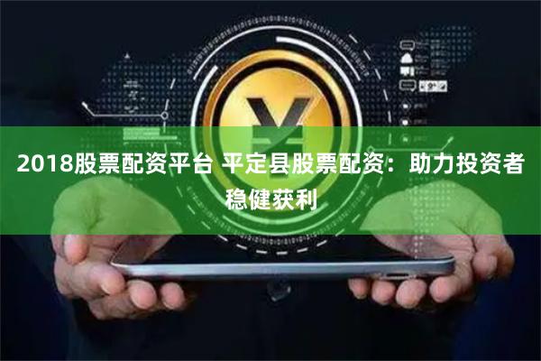 2018股票配资平台 平定县股票配资：助力投资者稳健获利