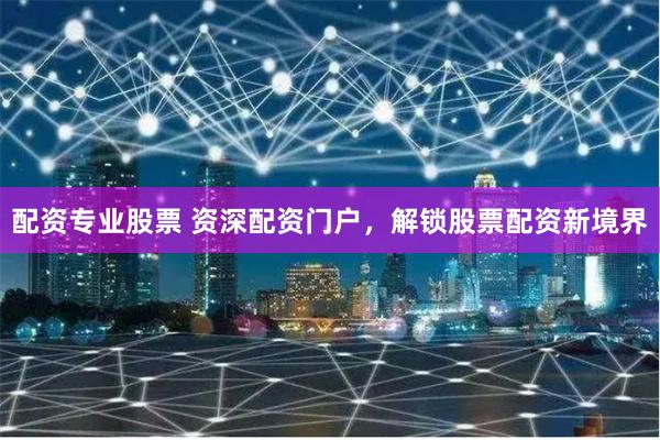 配资专业股票 资深配资门户，解锁股票配资新境界