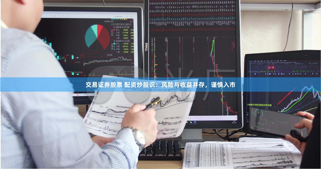 交易证券股票 配资炒股识：风险与收益并存，谨慎入市