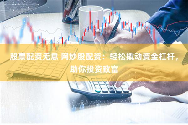 股票配资无息 网炒股配资：轻松撬动资金杠杆，助你投资致富