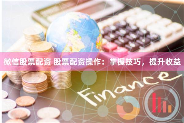 微信股票配资 股票配资操作：掌握技巧，提升收益