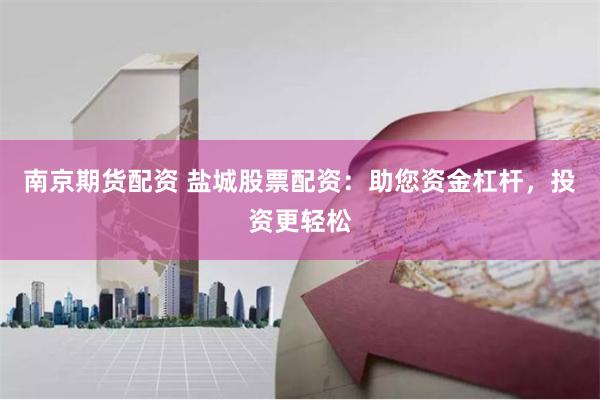 南京期货配资 盐城股票配资：助您资金杠杆，投资更轻松