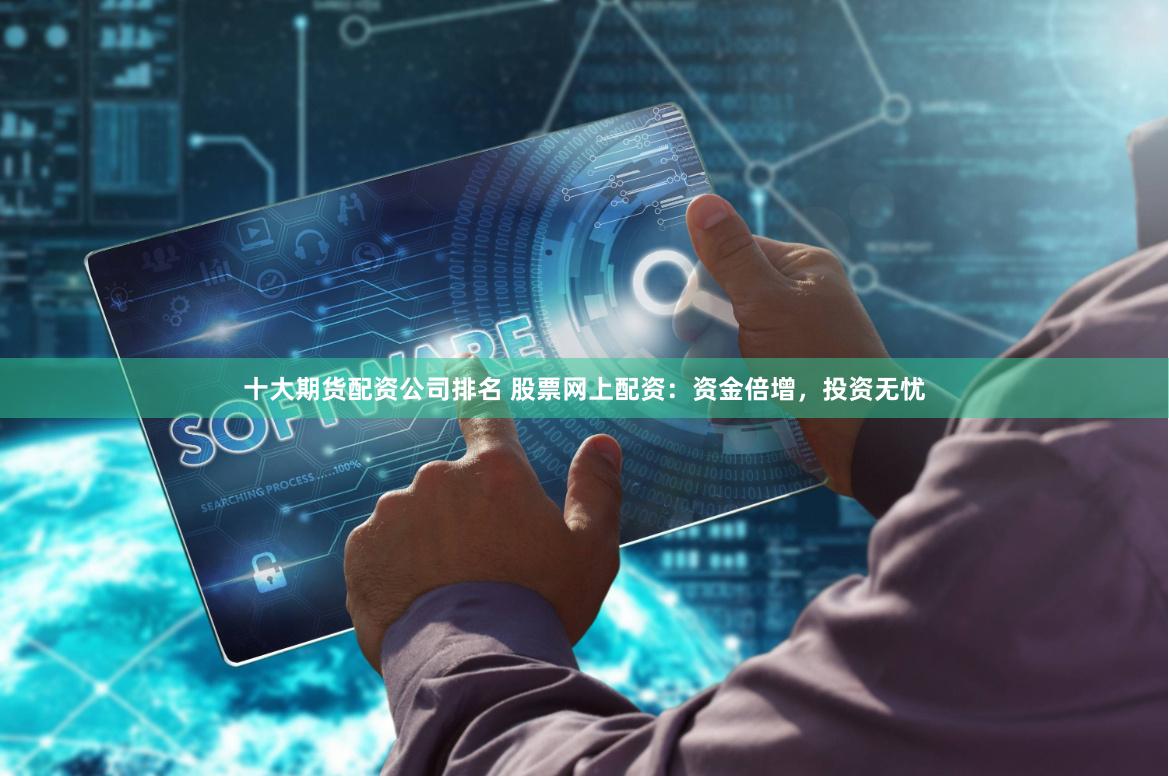 十大期货配资公司排名 股票网上配资：资金倍增，投资无忧