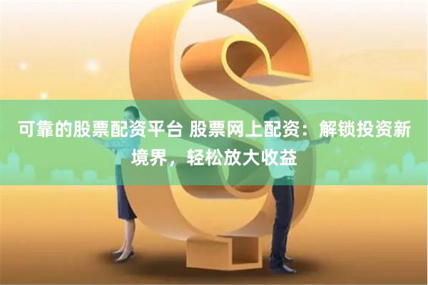 可靠的股票配资平台 股票网上配资：解锁投资新境界，轻松放大收益