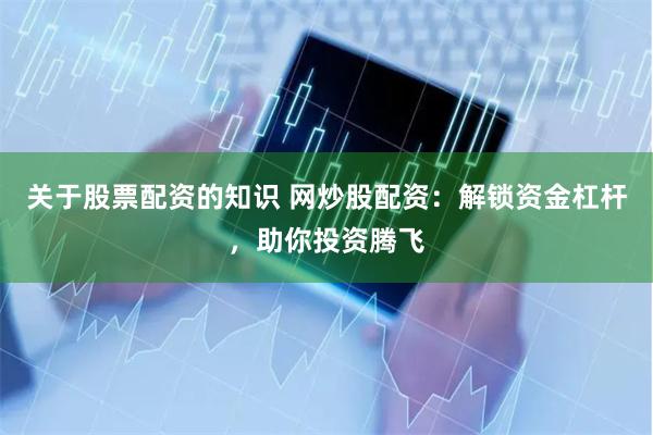 关于股票配资的知识 网炒股配资：解锁资金杠杆，助你投资腾飞