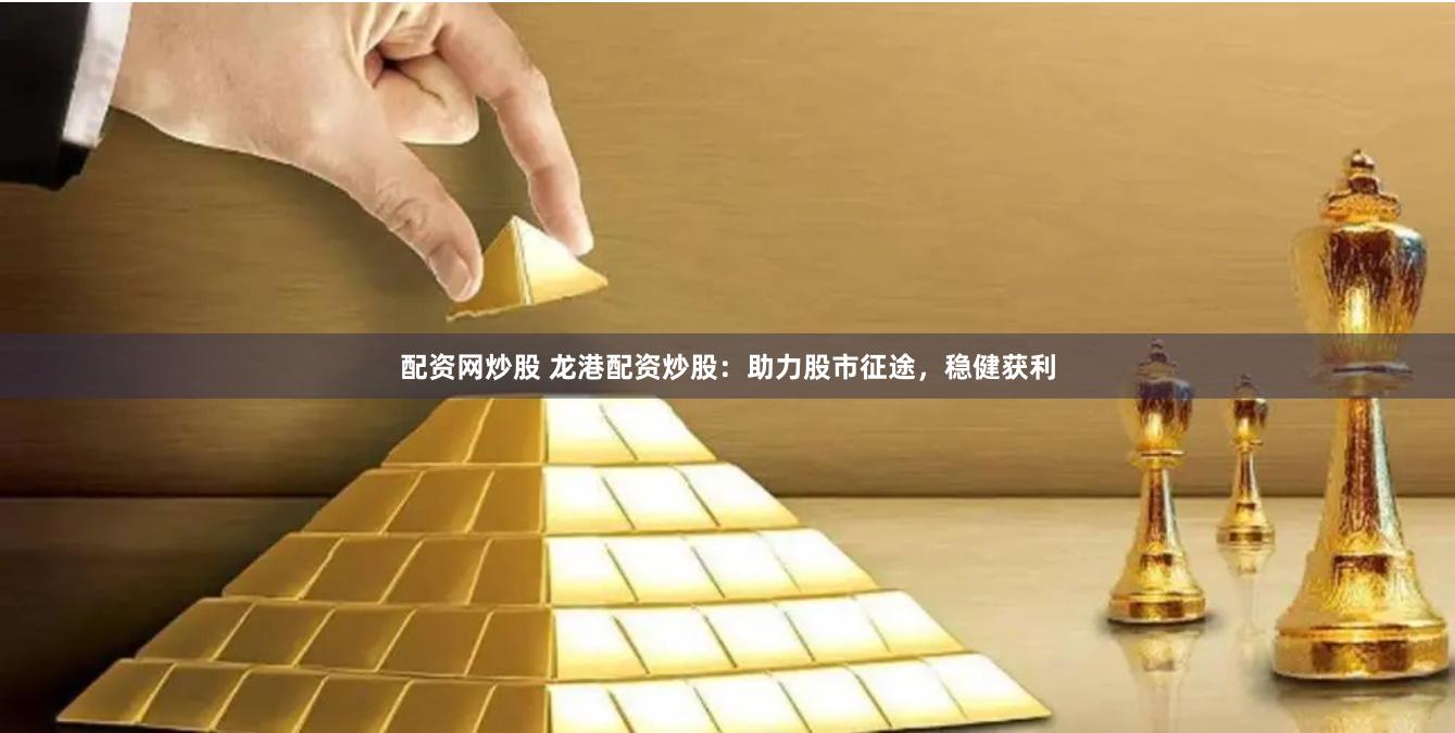 配资网炒股 龙港配资炒股：助力股市征途，稳健获利