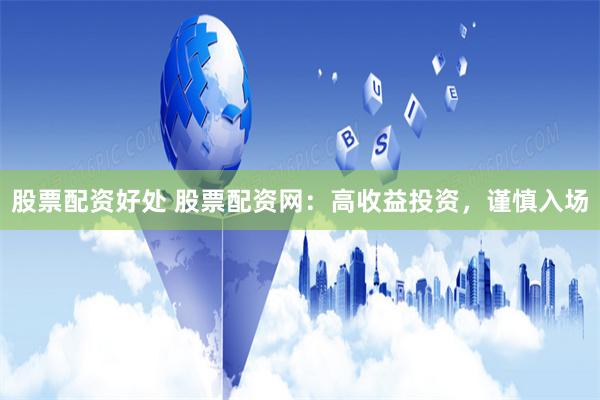 股票配资好处 股票配资网：高收益投资，谨慎入场
