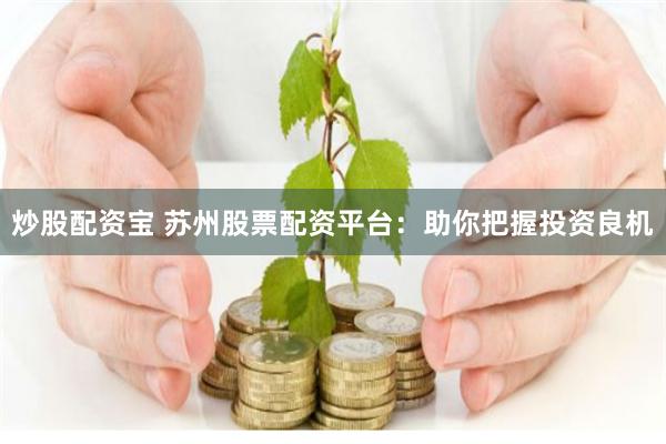 炒股配资宝 苏州股票配资平台：助你把握投资良机