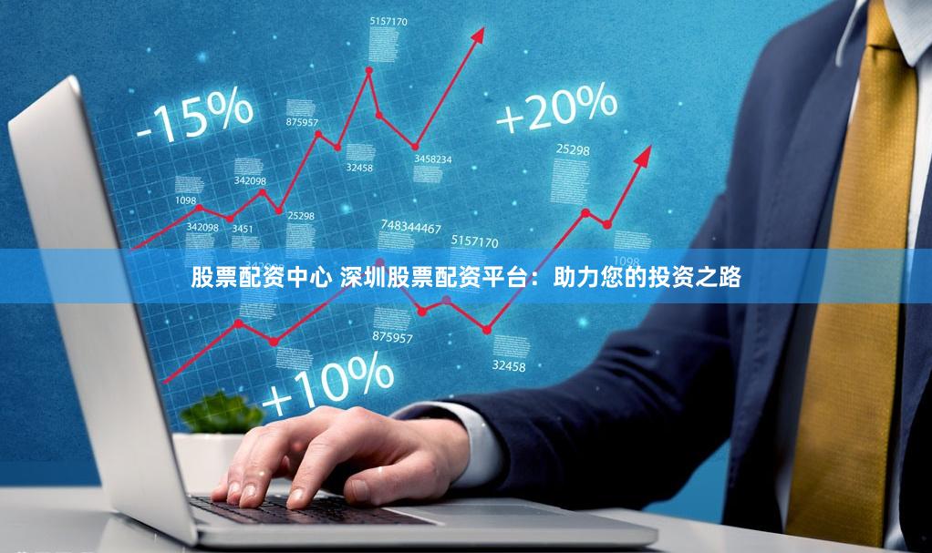 股票配资中心 深圳股票配资平台：助力您的投资之路