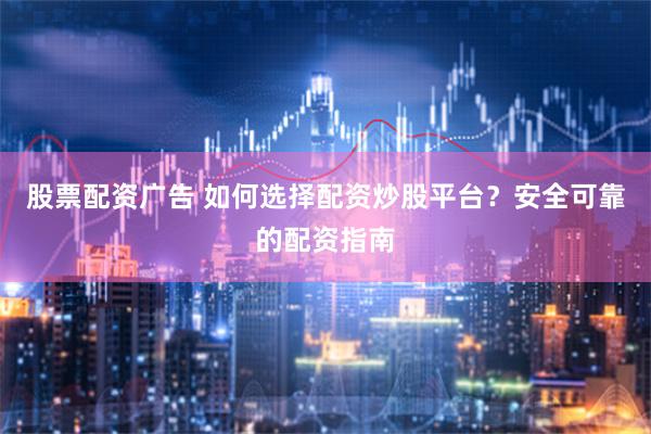 股票配资广告 如何选择配资炒股平台？安全可靠的配资指南