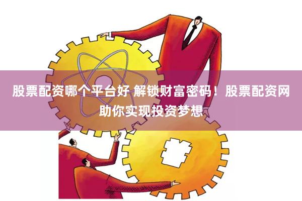 股票配资哪个平台好 解锁财富密码！股票配资网助你实现投资梦想
