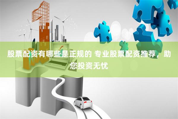 股票配资有哪些是正规的 专业股票配资推荐，助您投资无忧
