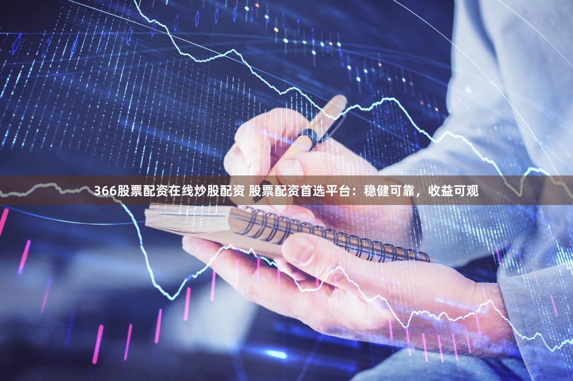 366股票配资在线炒股配资 股票配资首选平台：稳健可靠，收益可观