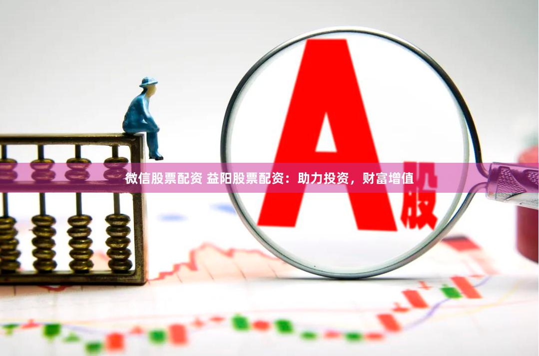 微信股票配资 益阳股票配资：助力投资，财富增值