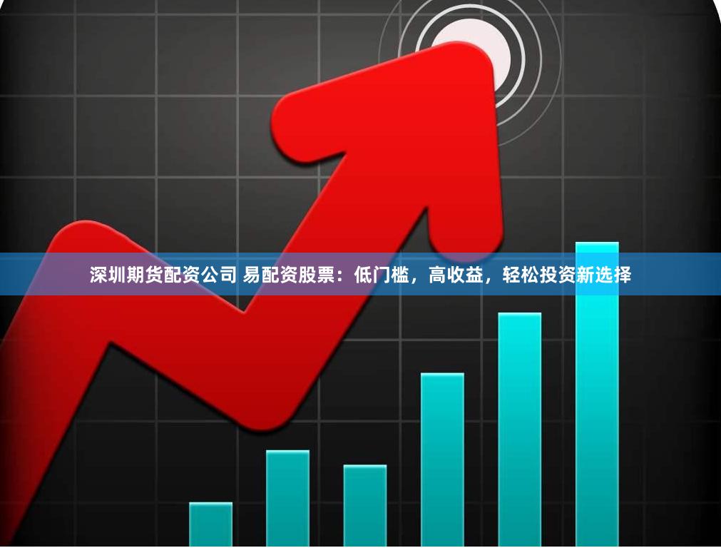 深圳期货配资公司 易配资股票：低门槛，高收益，轻松投资新选择